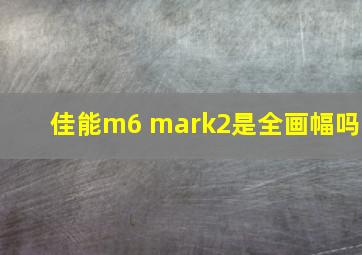 佳能m6 mark2是全画幅吗